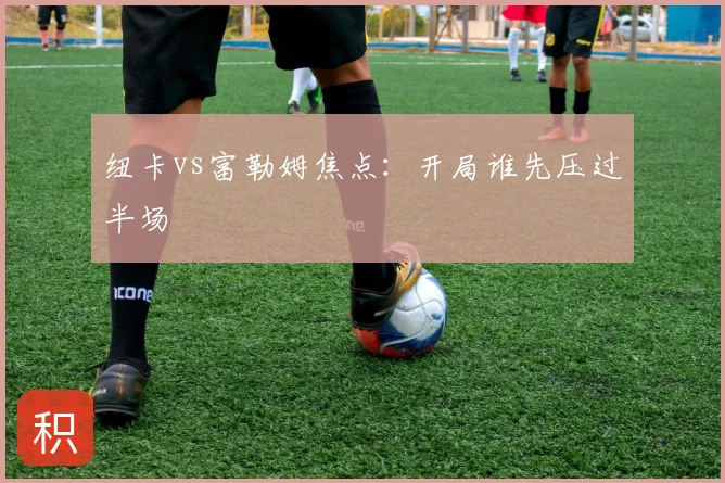 纽卡vs富勒姆焦点：开局谁先压过半场
