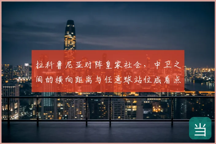 拉科鲁尼亚对阵皇家社会，中卫之间的横向距离与任意球站位成看点