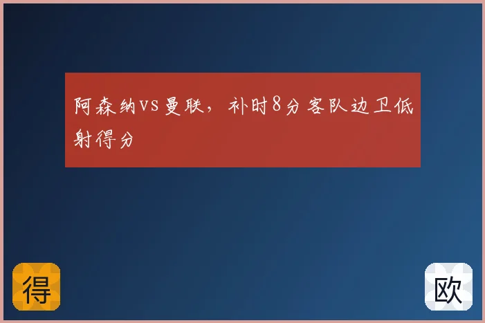 阿森纳vs曼联，补时8分客队边卫低射得分