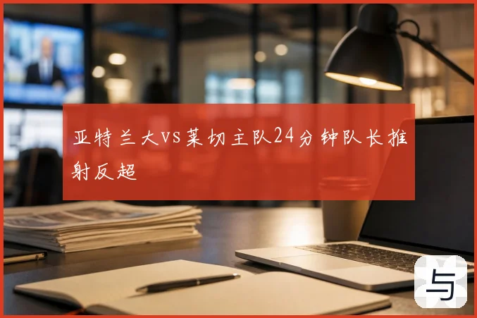 亚特兰大vs莱切主队24分钟队长推射反超