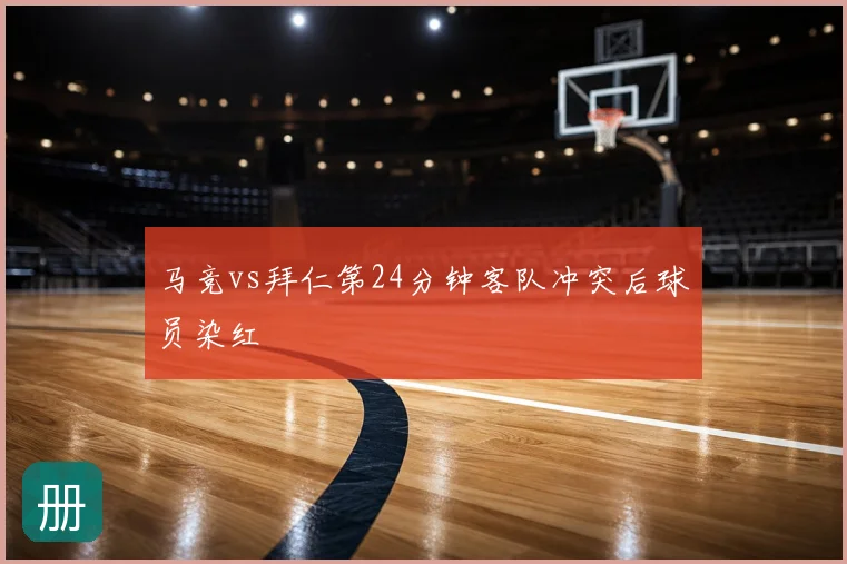 马竞vs拜仁第24分钟客队冲突后球员染红