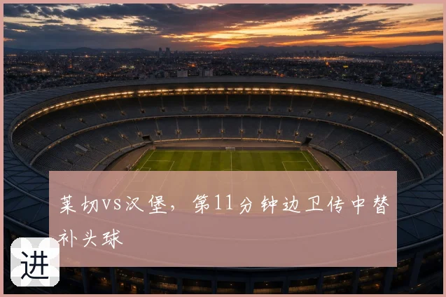 莱切vs汉堡，第11分钟边卫传中替补头球